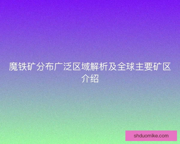 魔铁矿分布广泛区域解析及全球主要矿区介绍