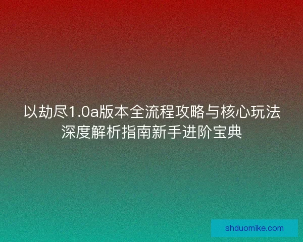 以劫尽1.0a版本全流程攻略与核心玩法深度解析指南新手进阶宝典