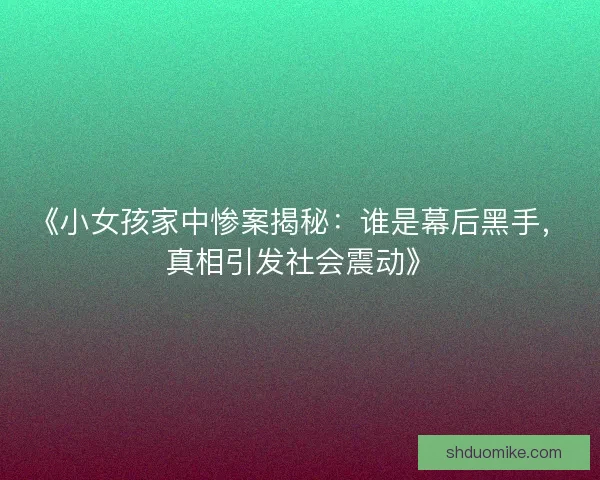 《小女孩家中惨案揭秘：谁是幕后黑手，真相引发社会震动》