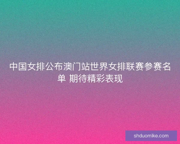 中国女排公布澳门站世界女排联赛参赛名单 期待精彩表现