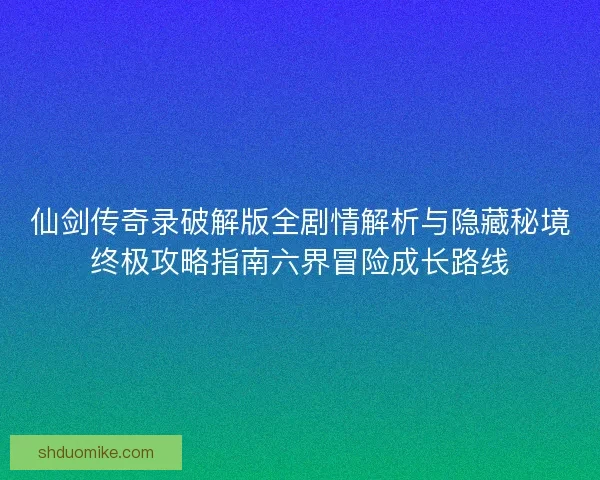仙剑传奇录破解版全剧情解析与隐藏秘境终极攻略指南六界冒险成长路线