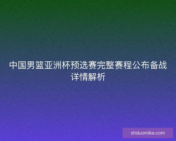 中国男篮亚洲杯预选赛完整赛程公布备战详情解析
