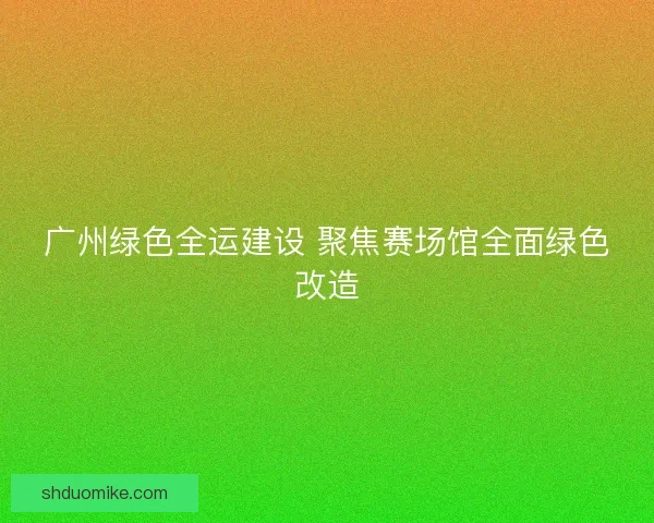 广州绿色全运建设 聚焦赛场馆全面绿色改造