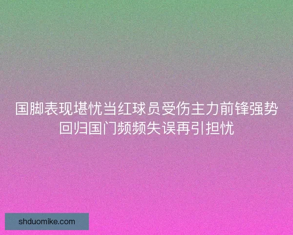 国脚表现堪忧当红球员受伤主力前锋强势回归国门频频失误再引担忧