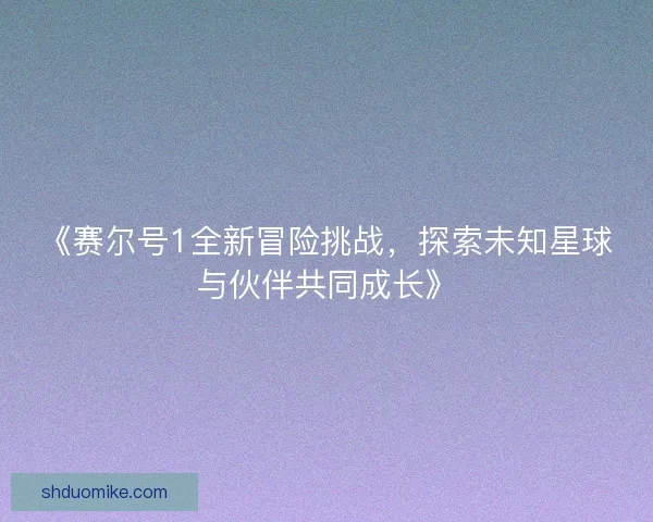 《赛尔号1全新冒险挑战，探索未知星球与伙伴共同成长》